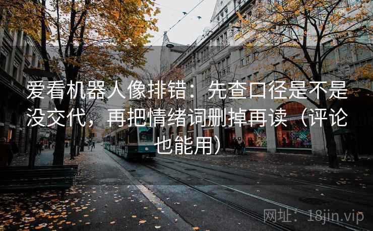 爱看机器人像排错：先查口径是不是没交代，再把情绪词删掉再读（评论也能用）