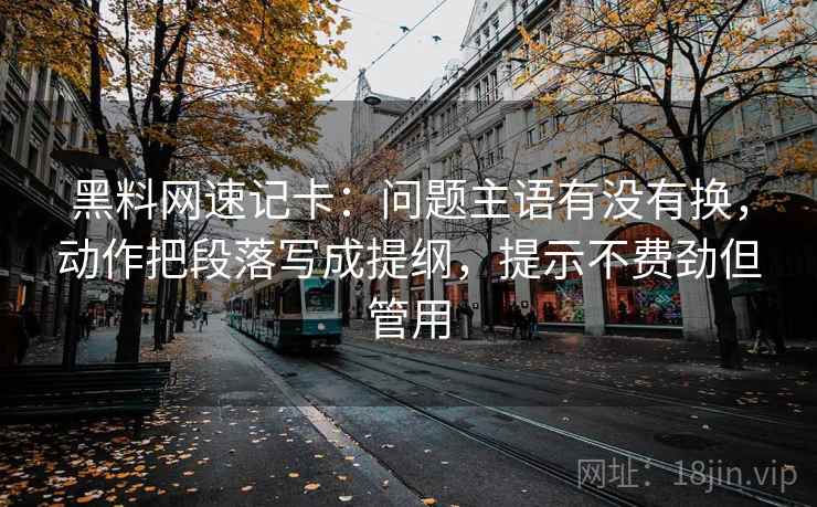 黑料网速记卡：问题主语有没有换，动作把段落写成提纲，提示不费劲但管用