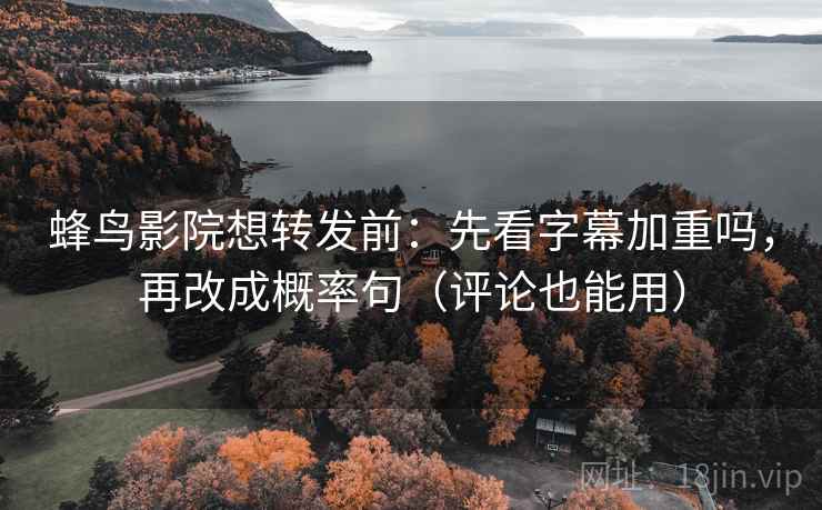 蜂鸟影院想转发前：先看字幕加重吗，再改成概率句（评论也能用）
