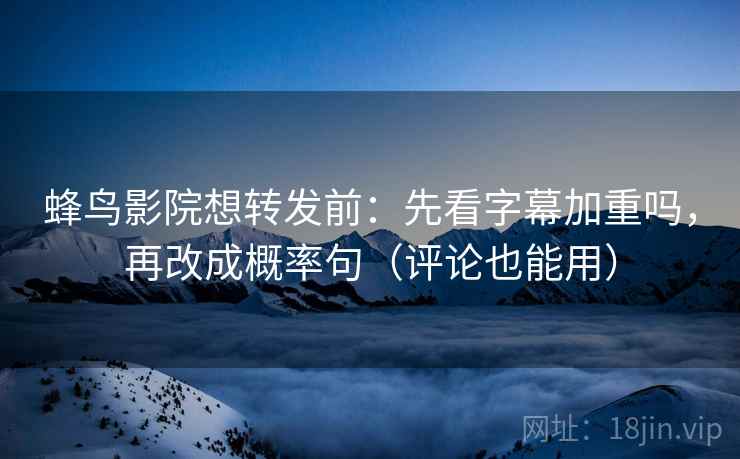 蜂鸟影院想转发前：先看字幕加重吗，再改成概率句（评论也能用）