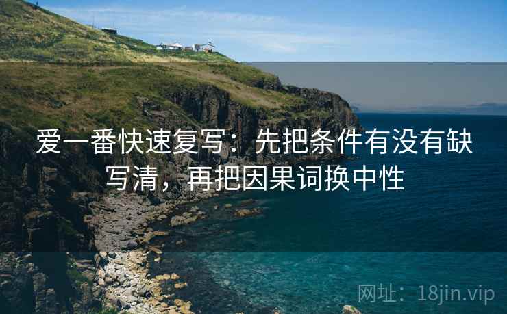 爱一番快速复写：先把条件有没有缺写清，再把因果词换中性