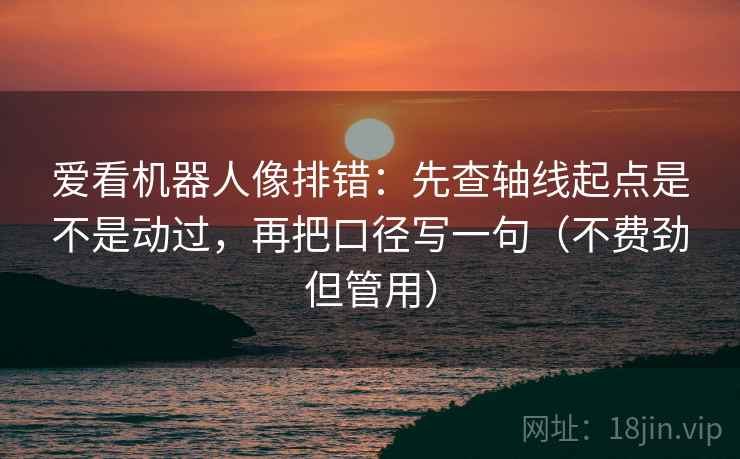 爱看机器人像排错：先查轴线起点是不是动过，再把口径写一句（不费劲但管用）