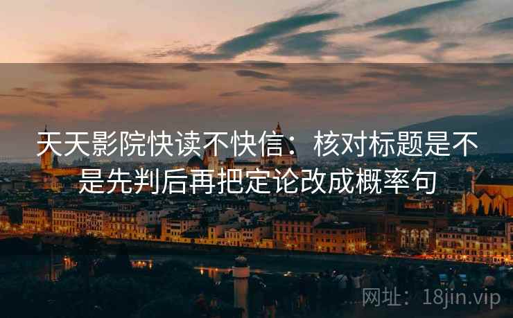 天天影院快读不快信：核对标题是不是先判后再把定论改成概率句