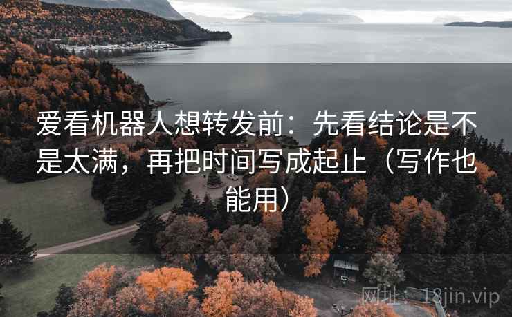 爱看机器人想转发前：先看结论是不是太满，再把时间写成起止（写作也能用）