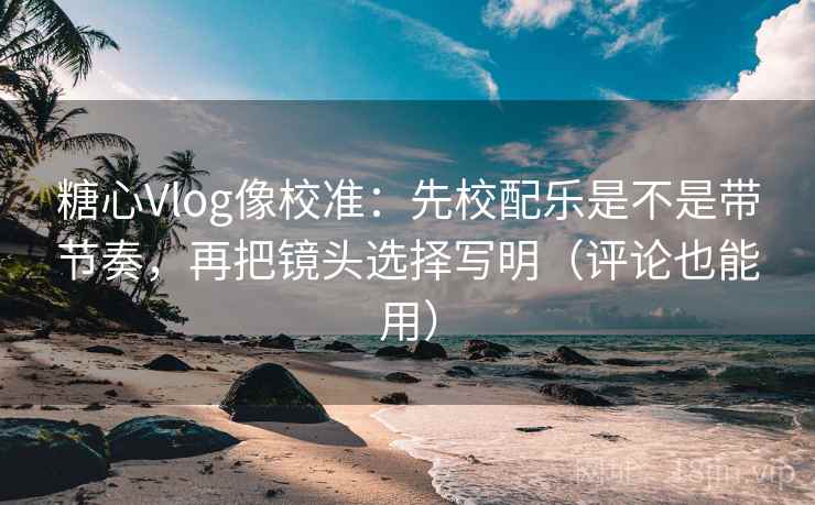 糖心Vlog像校准：先校配乐是不是带节奏，再把镜头选择写明（评论也能用）