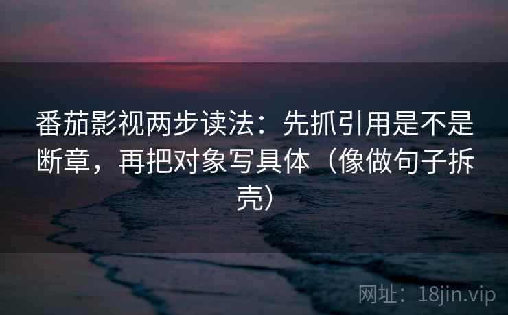 番茄影视两步读法：先抓引用是不是断章，再把对象写具体（像做句子拆壳）