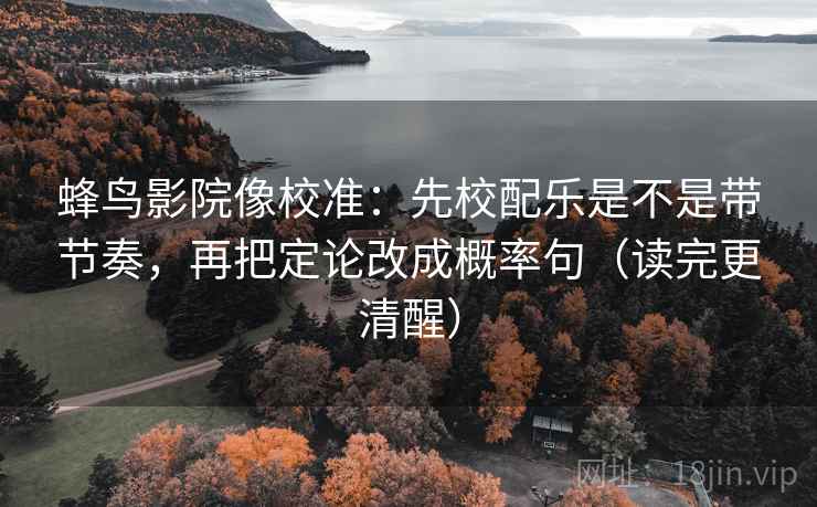 蜂鸟影院像校准：先校配乐是不是带节奏，再把定论改成概率句（读完更清醒）