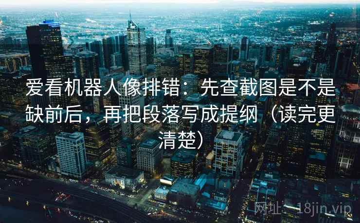 爱看机器人像排错：先查截图是不是缺前后，再把段落写成提纲（读完更清楚）