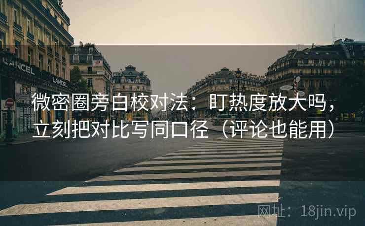 微密圈旁白校对法：盯热度放大吗，立刻把对比写同口径（评论也能用）