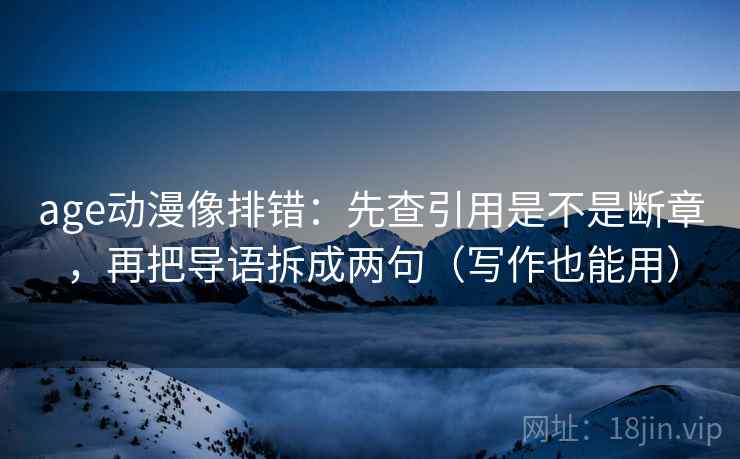 age动漫像排错：先查引用是不是断章，再把导语拆成两句（写作也能用）