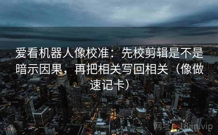 爱看机器人像校准：先校剪辑是不是暗示因果，再把相关写回相关（像做速记卡）