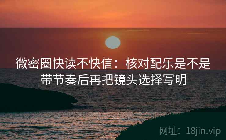 微密圈快读不快信：核对配乐是不是带节奏后再把镜头选择写明