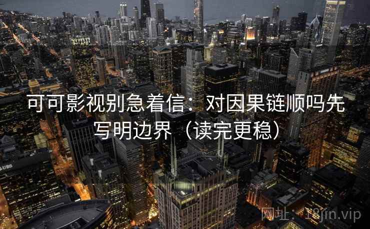 可可影视别急着信：对因果链顺吗先写明边界（读完更稳）
