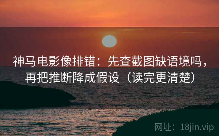 神马电影像排错：先查截图缺语境吗，再把推断降成假设（读完更清楚）