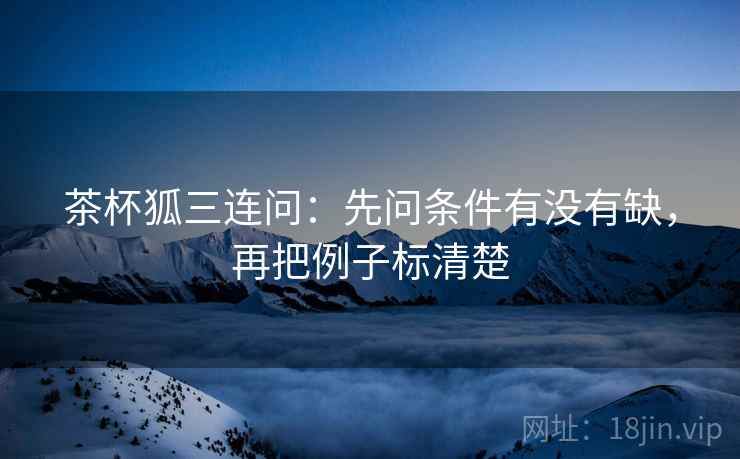 茶杯狐三连问：先问条件有没有缺，再把例子标清楚