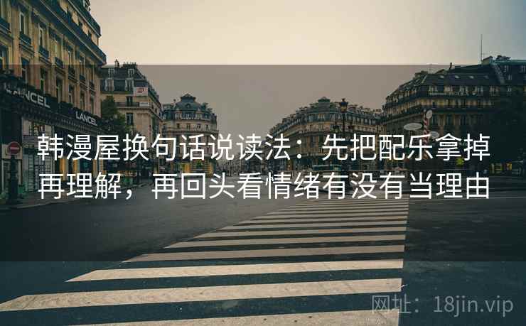韩漫屋换句话说读法：先把配乐拿掉再理解，再回头看情绪有没有当理由