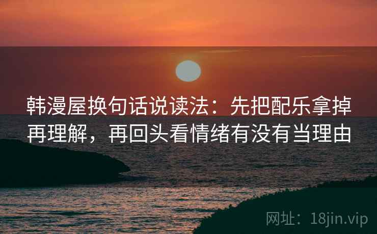 韩漫屋换句话说读法：先把配乐拿掉再理解，再回头看情绪有没有当理由