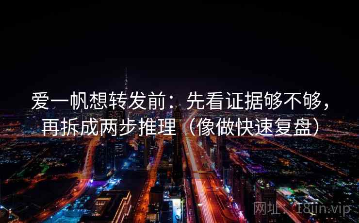 爱一帆想转发前：先看证据够不够，再拆成两步推理（像做快速复盘）