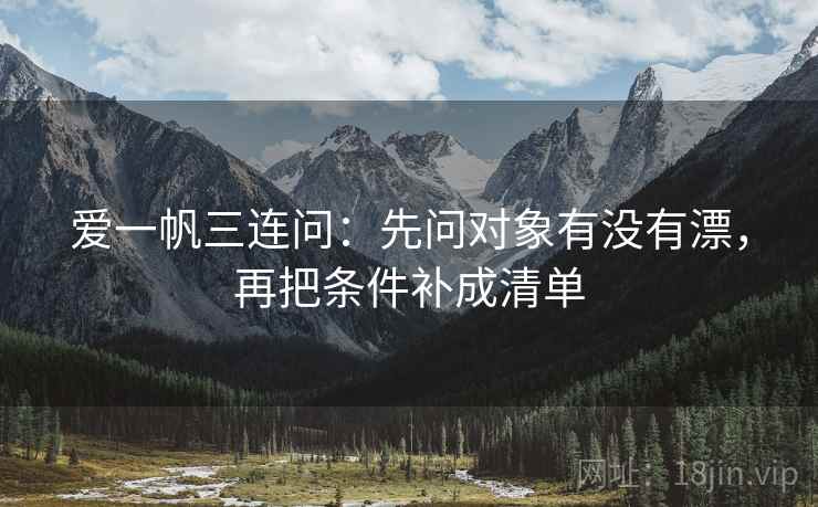 爱一帆三连问：先问对象有没有漂，再把条件补成清单