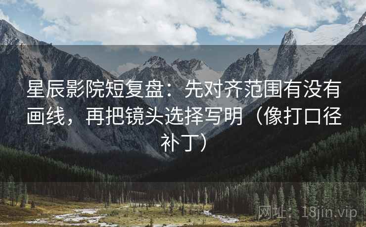 星辰影院短复盘：先对齐范围有没有画线，再把镜头选择写明（像打口径补丁）