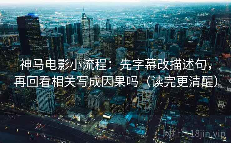 神马电影小流程：先字幕改描述句，再回看相关写成因果吗（读完更清醒）