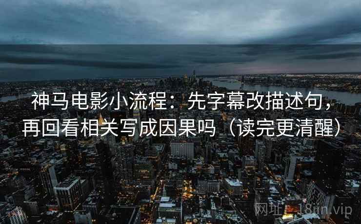 神马电影小流程：先字幕改描述句，再回看相关写成因果吗（读完更清醒）