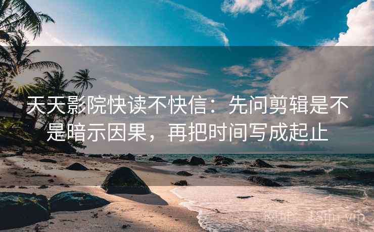 天天影院快读不快信：先问剪辑是不是暗示因果，再把时间写成起止