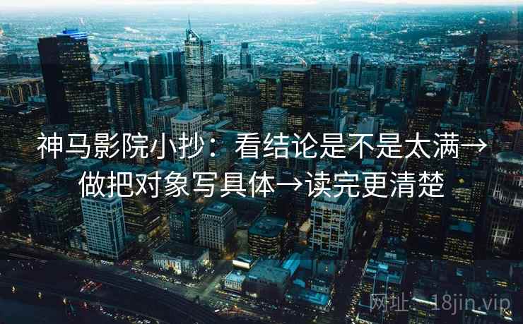 神马影院小抄：看结论是不是太满→做把对象写具体→读完更清楚