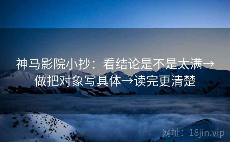 神马影院小抄：看结论是不是太满→做把对象写具体→读完更清楚