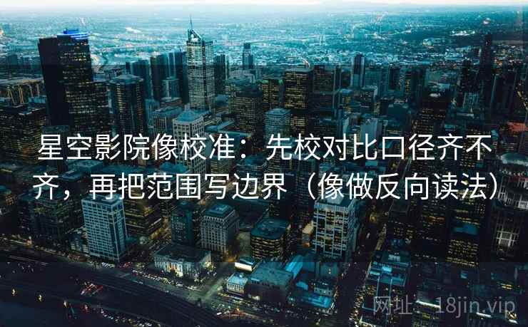 星空影院像校准：先校对比口径齐不齐，再把范围写边界（像做反向读法）