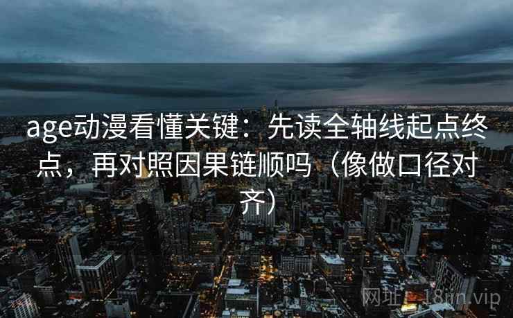 age动漫看懂关键：先读全轴线起点终点，再对照因果链顺吗（像做口径对齐）