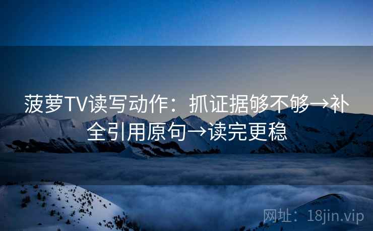菠萝TV读写动作：抓证据够不够→补全引用原句→读完更稳