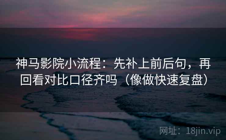 神马影院小流程：先补上前后句，再回看对比口径齐吗（像做快速复盘）