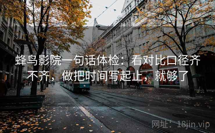 蜂鸟影院一句话体检：看对比口径齐不齐，做把时间写起止，就够了
