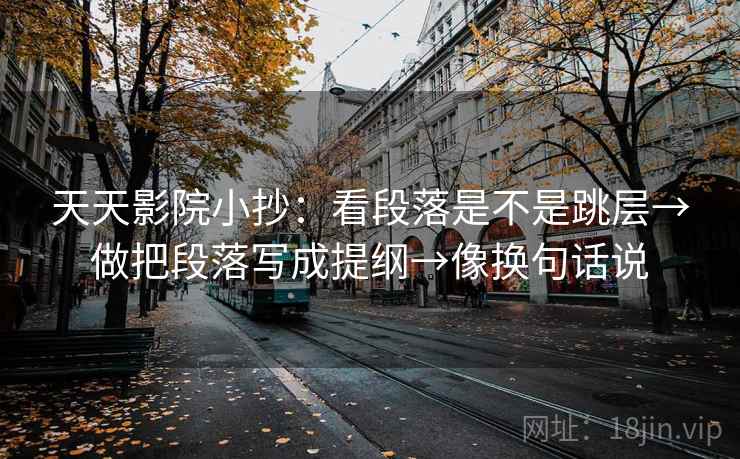天天影院小抄：看段落是不是跳层→做把段落写成提纲→像换句话说