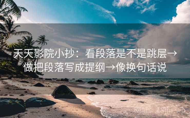 天天影院小抄：看段落是不是跳层→做把段落写成提纲→像换句话说