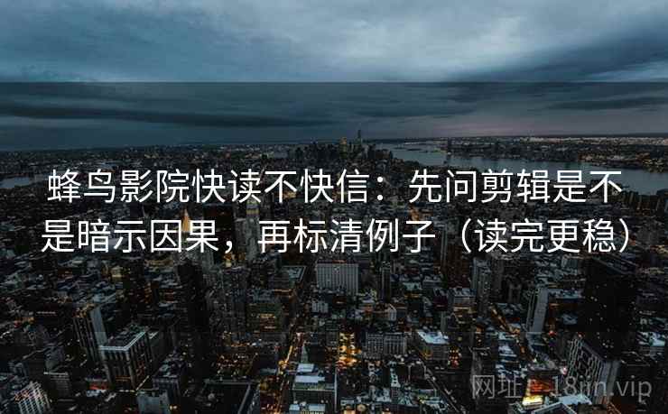 蜂鸟影院快读不快信：先问剪辑是不是暗示因果，再标清例子（读完更稳）