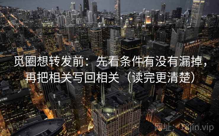 觅圈想转发前：先看条件有没有漏掉，再把相关写回相关（读完更清楚）