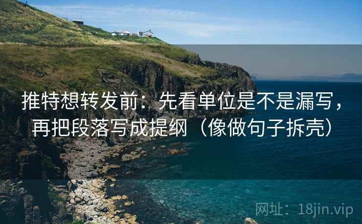 推特想转发前：先看单位是不是漏写，再把段落写成提纲（像做句子拆壳）