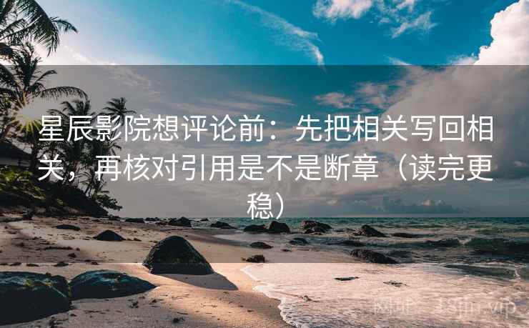 星辰影院想评论前：先把相关写回相关，再核对引用是不是断章（读完更稳）
