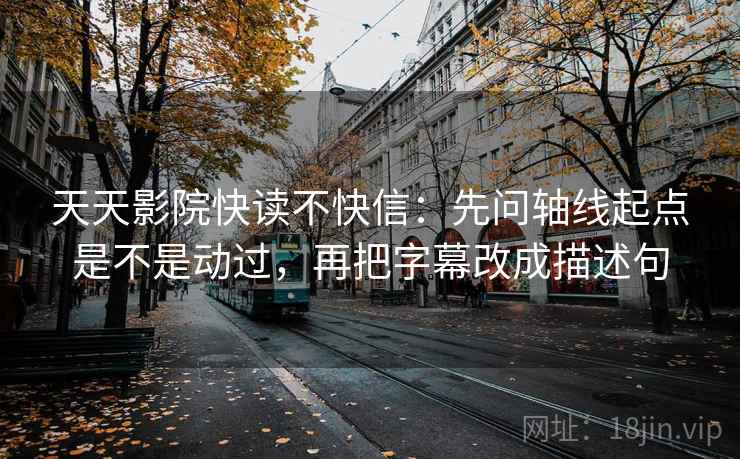 天天影院快读不快信：先问轴线起点是不是动过，再把字幕改成描述句
