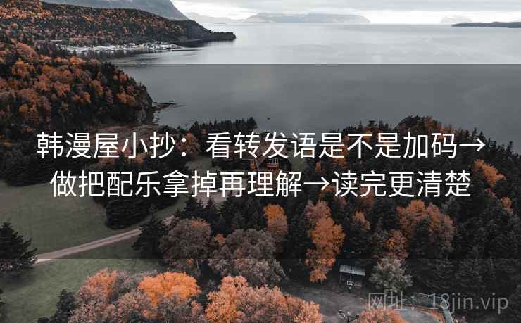 韩漫屋小抄：看转发语是不是加码→做把配乐拿掉再理解→读完更清楚