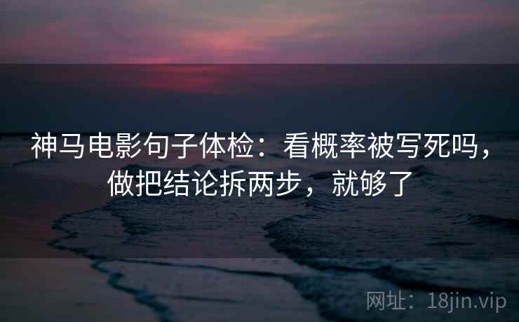 神马电影句子体检：看概率被写死吗，做把结论拆两步，就够了