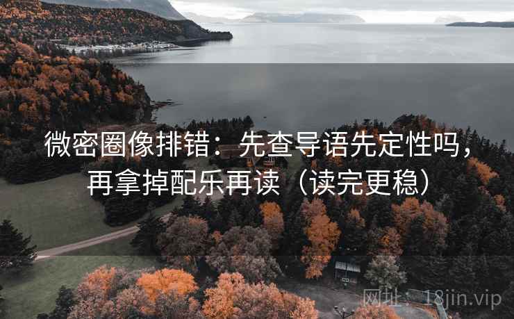 微密圈像排错：先查导语先定性吗，再拿掉配乐再读（读完更稳）