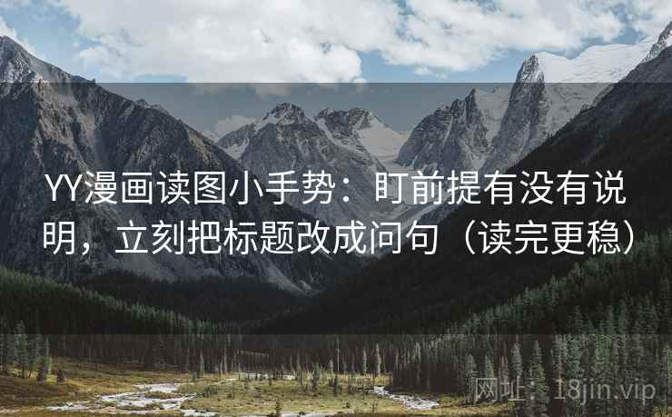 YY漫画读图小手势：盯前提有没有说明，立刻把标题改成问句（读完更稳）