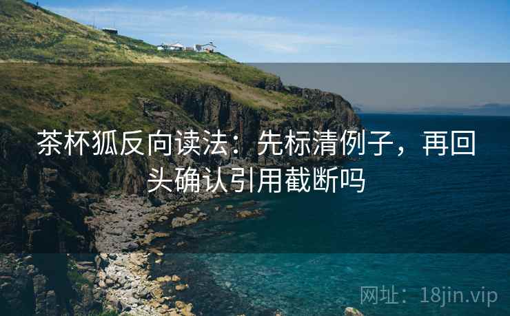 茶杯狐反向读法：先标清例子，再回头确认引用截断吗