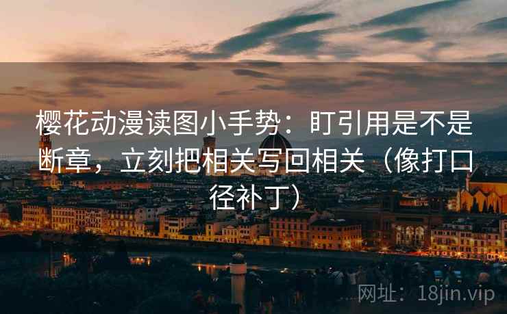 樱花动漫读图小手势：盯引用是不是断章，立刻把相关写回相关（像打口径补丁）