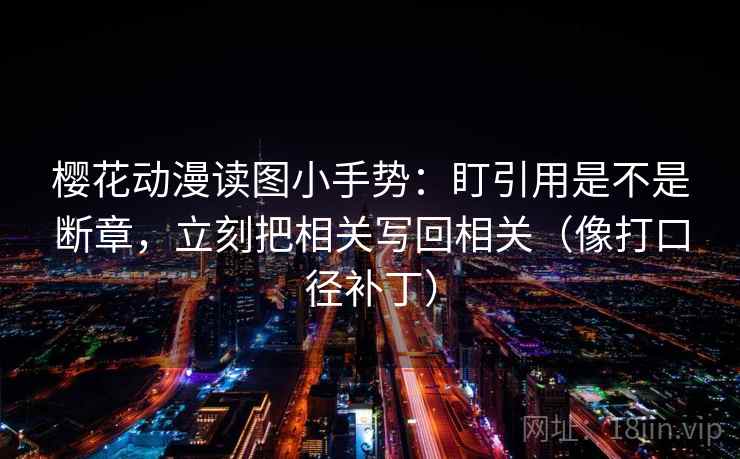 樱花动漫读图小手势：盯引用是不是断章，立刻把相关写回相关（像打口径补丁）