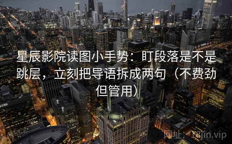 星辰影院读图小手势：盯段落是不是跳层，立刻把导语拆成两句（不费劲但管用）