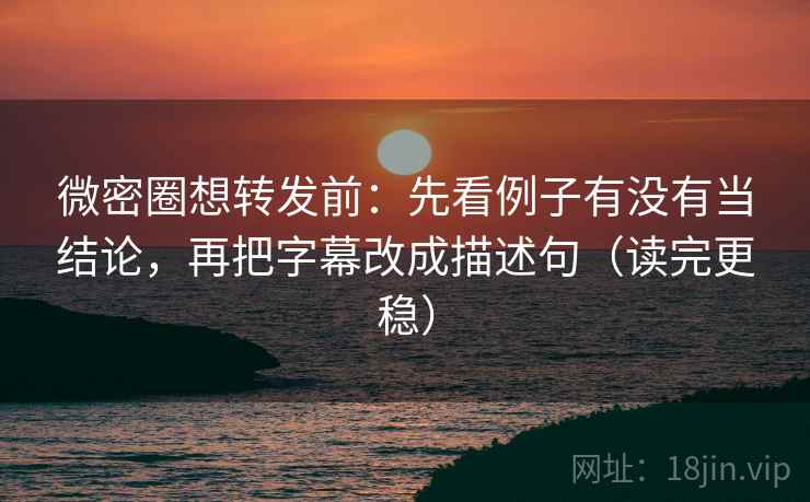 微密圈想转发前：先看例子有没有当结论，再把字幕改成描述句（读完更稳）